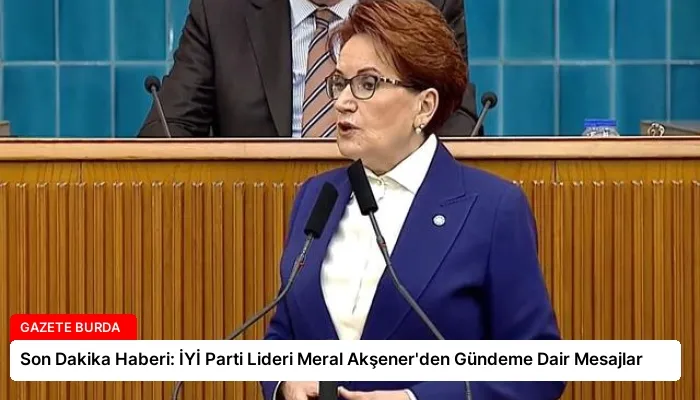 Son Dakika Haberi: İYİ Parti Lideri Meral Akşener’den Gündeme Dair Mesajlar