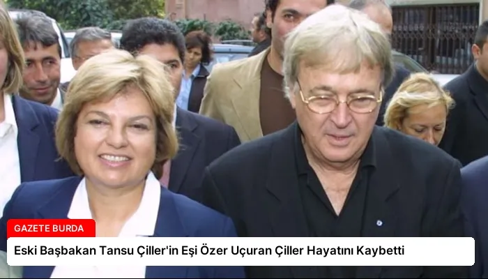 Eski Başbakan Tansu Çiller’in Eşi Özer Uçuran Çiller Hayatını Kaybetti