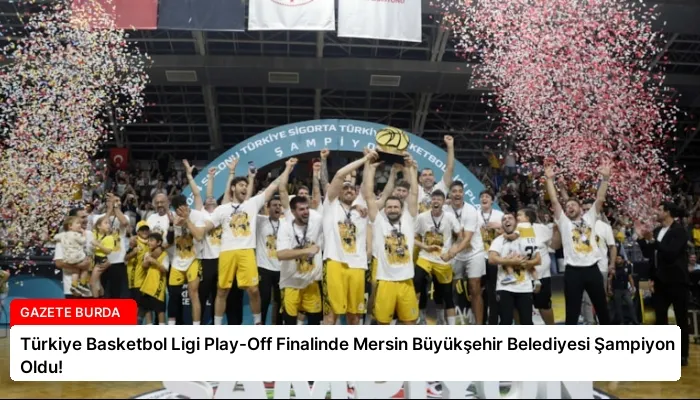 Türkiye Basketbol Ligi Play-Off Finalinde Mersin Büyükşehir Belediyesi Şampiyon Oldu!