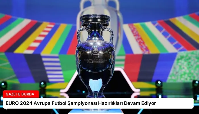 EURO 2024 Avrupa Futbol Şampiyonası Hazırlıkları Devam Ediyor