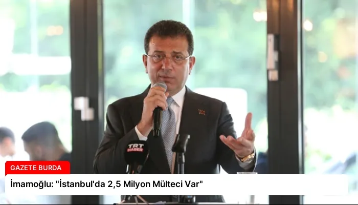 İmamoğlu: “İstanbul’da 2,5 Milyon Mülteci Var”