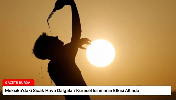Meksika’daki Sıcak Hava Dalgaları Küresel Isınmanın Etkisi Altında