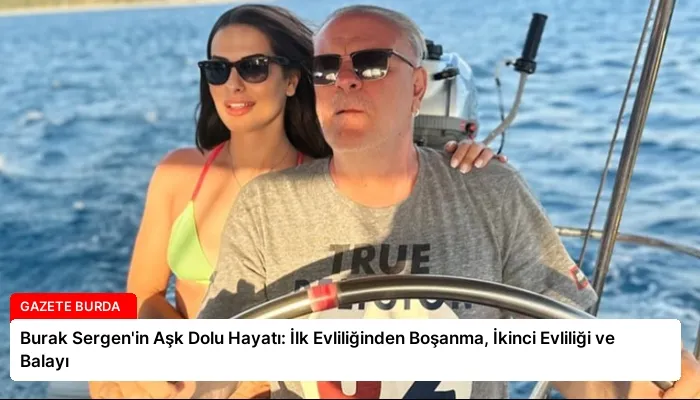 Burak Sergen’in Aşk Dolu Hayatı: İlk Evliliğinden Boşanma, İkinci Evliliği ve Balayı