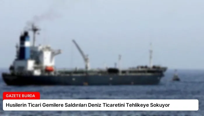 Husilerin Ticari Gemilere Saldırıları Deniz Ticaretini Tehlikeye Sokuyor