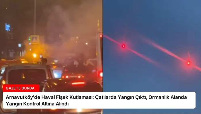 Arnavutköy’de Havai Fişek Kutlaması: Çatılarda Yangın Çıktı, Ormanlık Alanda Yangın Kontrol Altına Alındı
