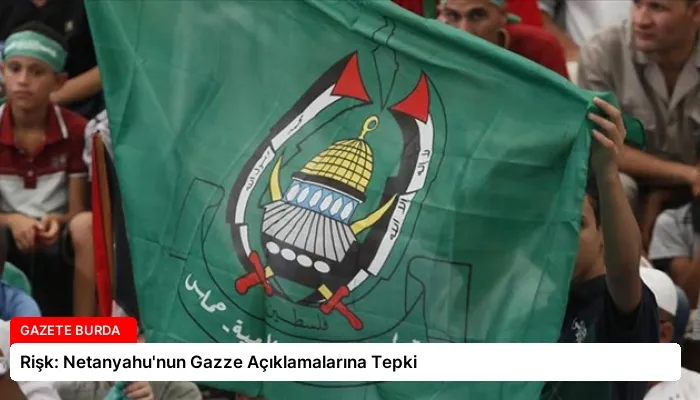Rişk: Netanyahu’nun Gazze Açıklamalarına Tepki