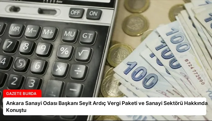 Ankara Sanayi Odası Başkanı Seyit Ardıç Vergi Paketi ve Sanayi Sektörü Hakkında Konuştu