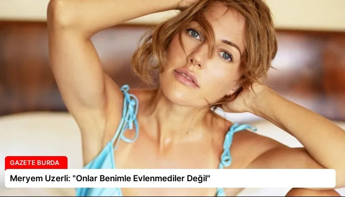 Meryem Uzerli: “Onlar Benimle Evlenmediler Değil”