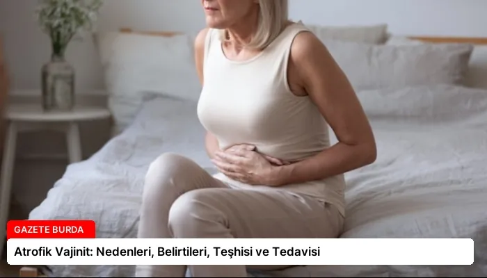 Atrofik Vajinit: Nedenleri, Belirtileri, Teşhisi ve Tedavisi