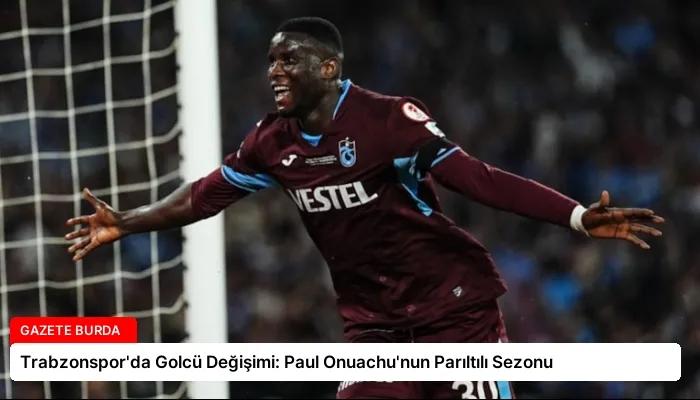 Trabzonspor’da Golcü Değişimi: Paul Onuachu’nun Parıltılı Sezonu
