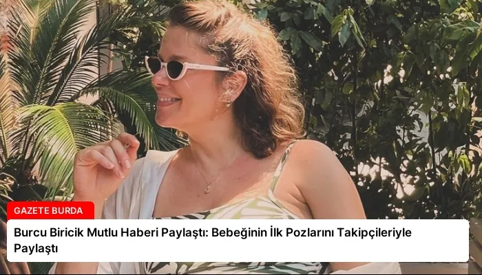 Burcu Biricik Mutlu Haberi Paylaştı: Bebeğinin İlk Pozlarını Takipçileriyle Paylaştı