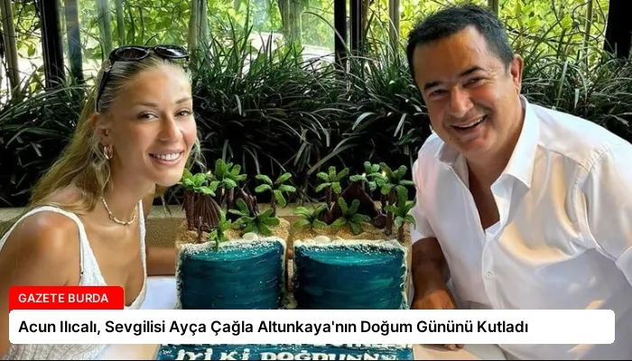 Acun Ilıcalı, Sevgilisi Ayça Çağla Altunkaya’nın Doğum Gününü Kutladı