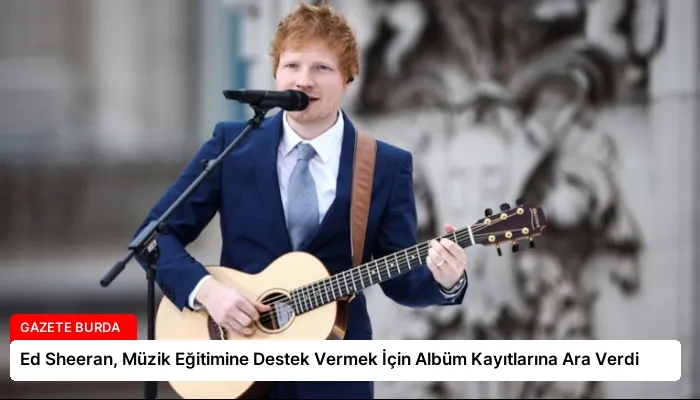Ed Sheeran, Müzik Eğitimine Destek Vermek İçin Albüm Kayıtlarına Ara Verdi