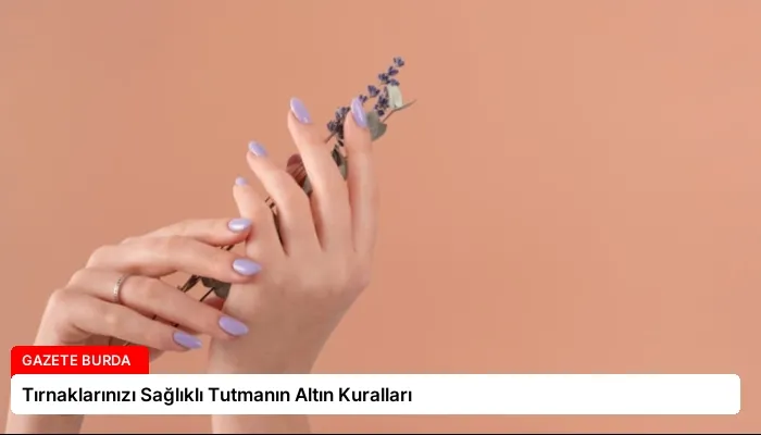 Tırnaklarınızı Sağlıklı Tutmanın Altın Kuralları