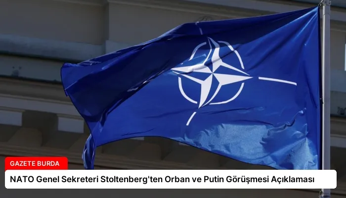 NATO Genel Sekreteri Stoltenberg’ten Orban ve Putin Görüşmesi Açıklaması