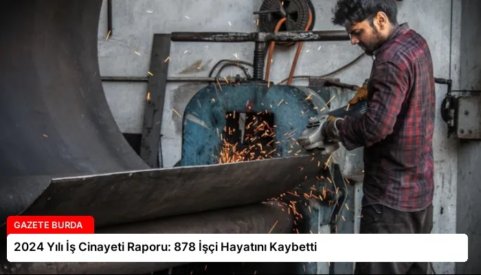 2024 Yılı İş Cinayeti Raporu: 878 İşçi Hayatını Kaybetti