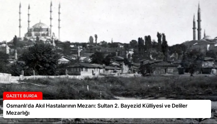 Osmanlı’da Akıl Hastalarının Mezarı: Sultan 2. Bayezid Külliyesi ve Deliler Mezarlığı
