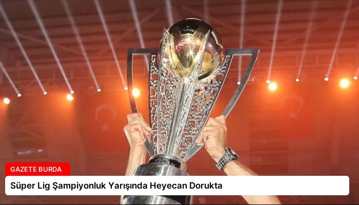 Süper Lig Şampiyonluk Yarışında Heyecan Dorukta