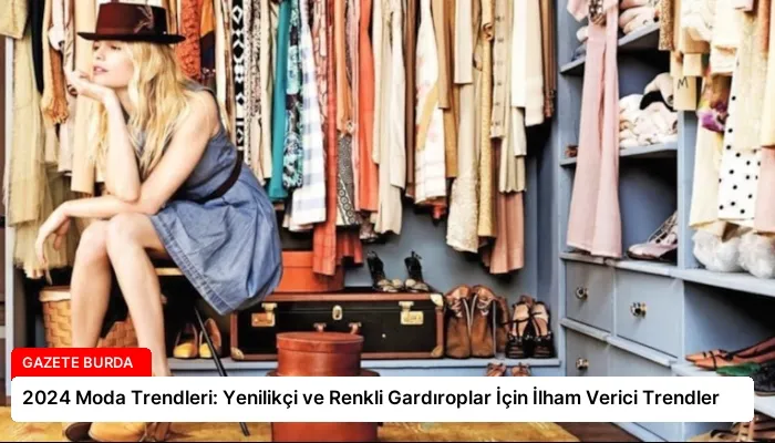 2024 Moda Trendleri: Yenilikçi ve Renkli Gardıroplar İçin İlham Verici Trendler