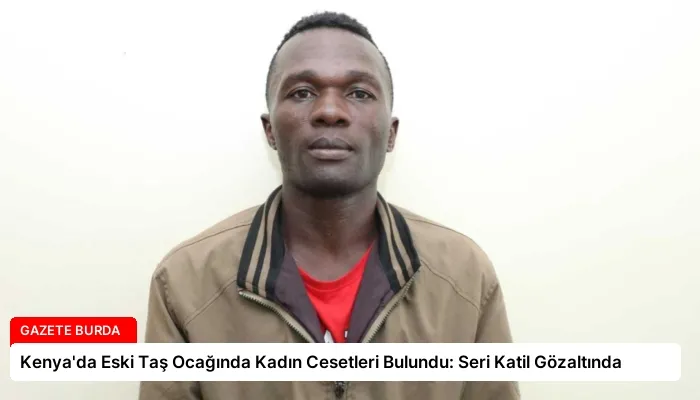 Kenya’da Eski Taş Ocağında Kadın Cesetleri Bulundu: Seri Katil Gözaltında