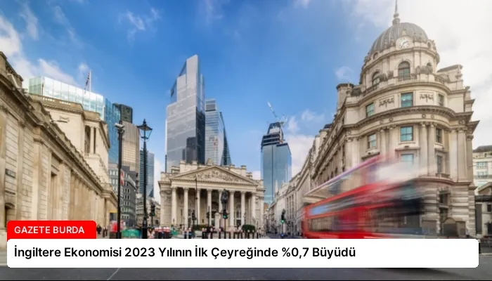 İngiltere Ekonomisi 2023 Yılının İlk Çeyreğinde %0,7 Büyüdü