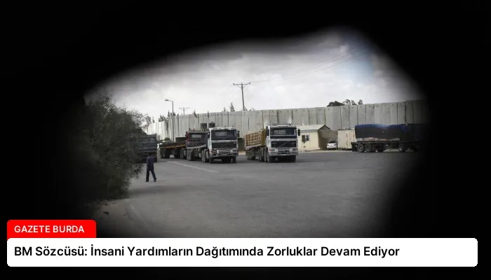 BM Sözcüsü: İnsani Yardımların Dağıtımında Zorluklar Devam Ediyor