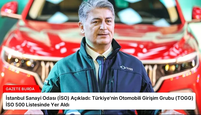 İstanbul Sanayi Odası (İSO) Açıkladı: Türkiye’nin Otomobili Girişim Grubu (TOGG) İSO 500 Listesinde Yer Aldı