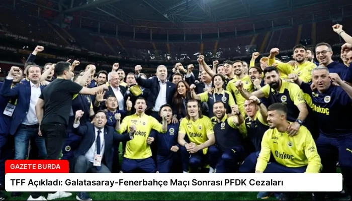 TFF Açıkladı: Galatasaray-Fenerbahçe Maçı Sonrası PFDK Cezaları