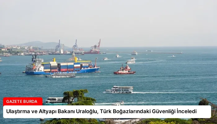 Ulaştırma ve Altyapı Bakanı Uraloğlu, Türk Boğazlarındaki Güvenliği İnceledi