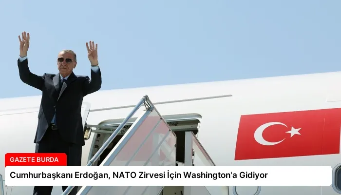 Cumhurbaşkanı Erdoğan, NATO Zirvesi İçin Washington’a Gidiyor