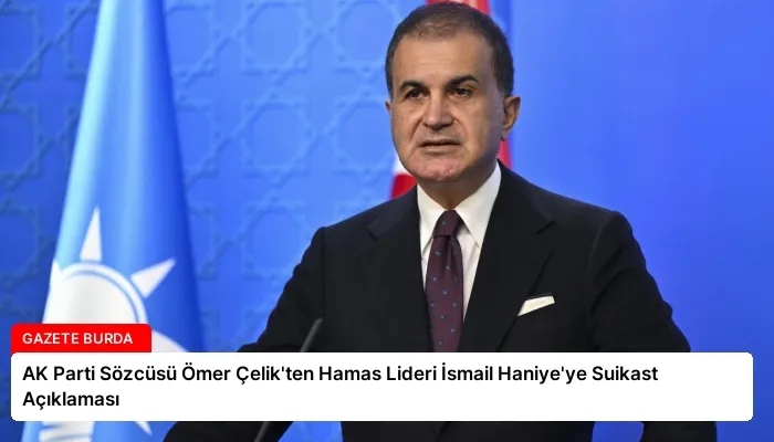 AK Parti Sözcüsü Ömer Çelik’ten Hamas Lideri İsmail Haniye’ye Suikast Açıklaması