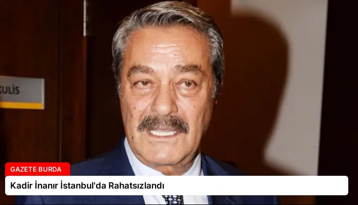 Kadir İnanır İstanbul’da Rahatsızlandı
