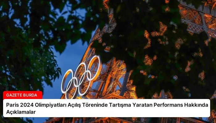 Paris 2024 Olimpiyatları Açılış Töreninde Tartışma Yaratan Performans Hakkında Açıklamalar