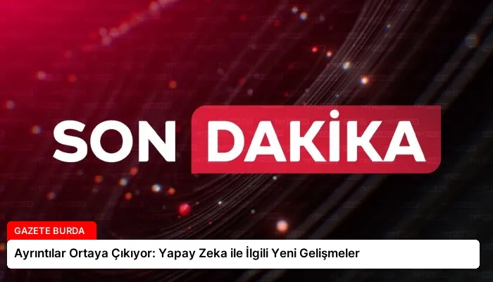 Ayrıntılar Ortaya Çıkıyor: Yapay Zeka ile İlgili Yeni Gelişmeler