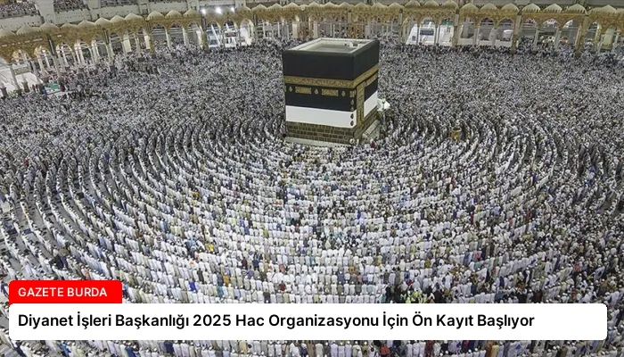 Diyanet İşleri Başkanlığı 2025 Hac Organizasyonu İçin Ön Kayıt Başlıyor