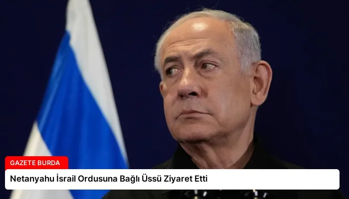 Netanyahu İsrail Ordusuna Bağlı Üssü Ziyaret Etti