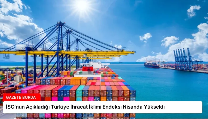 İSO’nun Açıkladığı Türkiye İhracat İklimi Endeksi Nisanda Yükseldi