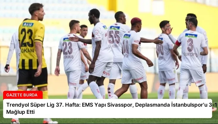 Trendyol Süper Lig 37. Hafta: EMS Yapı Sivasspor, Deplasmanda İstanbulspor’u 3-1 Mağlup Etti