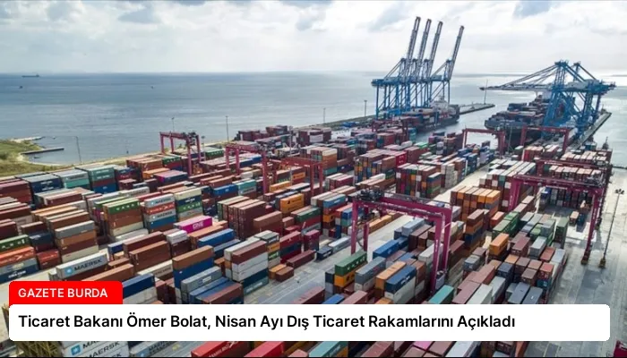 Ticaret Bakanı Ömer Bolat, Nisan Ayı Dış Ticaret Rakamlarını Açıkladı
