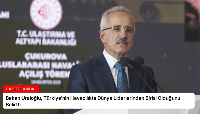 Bakan Uraloğlu, Türkiye’nin Havacılıkta Dünya Liderlerinden Birisi Olduğunu Belirtti