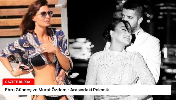Ebru Gündeş ve Murat Özdemir Arasındaki Polemik