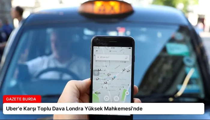 Uber’e Karşı Toplu Dava Londra Yüksek Mahkemesi’nde