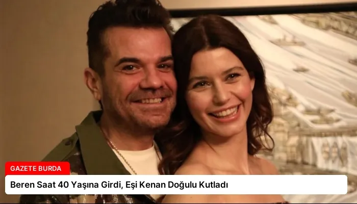 Beren Saat 40 Yaşına Girdi, Eşi Kenan Doğulu Kutladı