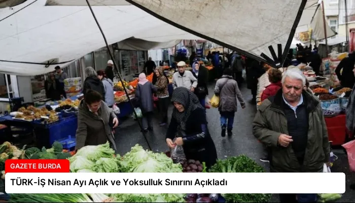 TÜRK-İŞ Nisan Ayı Açlık ve Yoksulluk Sınırını Açıkladı