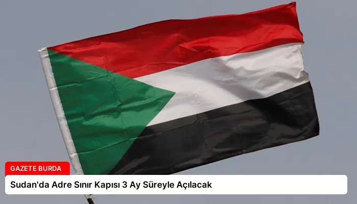 Sudan’da Adre Sınır Kapısı 3 Ay Süreyle Açılacak