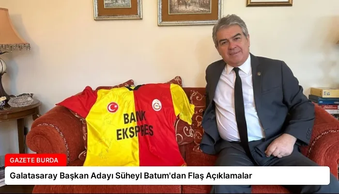 Galatasaray Başkan Adayı Süheyl Batum’dan Flaş Açıklamalar