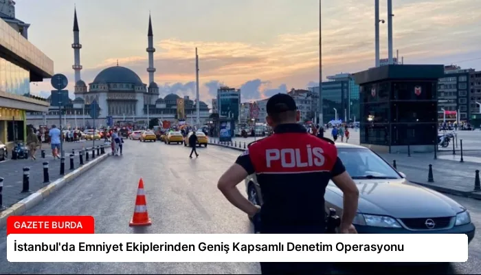 İstanbul’da Emniyet Ekiplerinden Geniş Kapsamlı Denetim Operasyonu