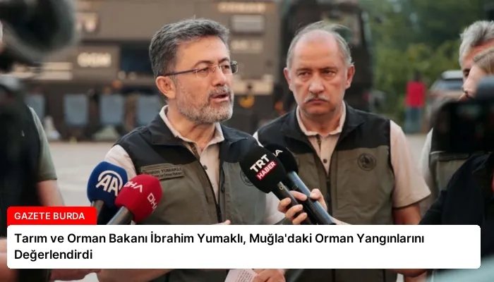 Tarım ve Orman Bakanı İbrahim Yumaklı, Muğla’daki Orman Yangınlarını Değerlendirdi