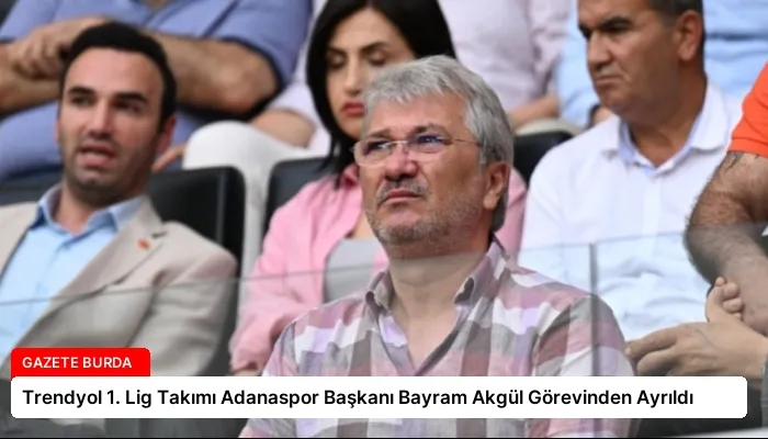 Trendyol 1. Lig Takımı Adanaspor Başkanı Bayram Akgül Görevinden Ayrıldı