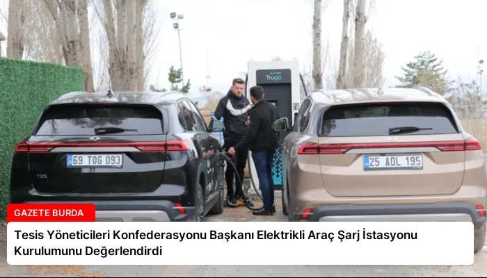 Tesis Yöneticileri Konfederasyonu Başkanı Elektrikli Araç Şarj İstasyonu Kurulumunu Değerlendirdi